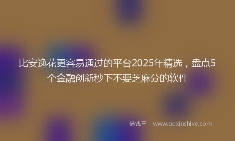 比安逸花更容易通过的平台2025年精选，盘点5个金融创新秒下不要芝麻分的软件