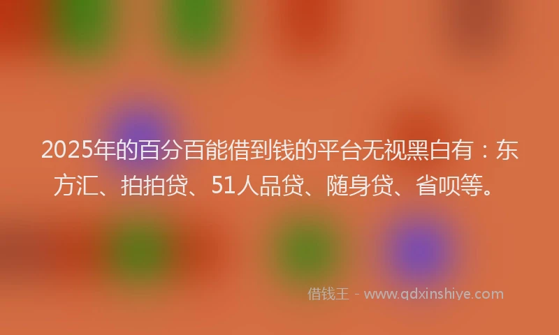 2025年的百分百能借到钱的平台无视黑白有：东方汇、拍拍贷、51人品贷、随身贷、省呗等。