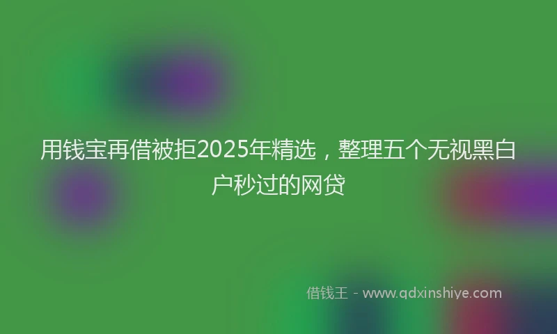 用钱宝再借被拒2025年精选，整理五个无视黑白户秒过的网贷