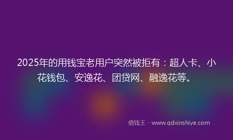 2025年的用钱宝老用户突然被拒有：超人卡、小花钱包、安逸花、团贷网、融逸花等。