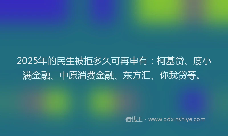 2025年的民生被拒多久可再申有：柯基贷、度小满金融、中原消费金融、东方汇、你我贷等。