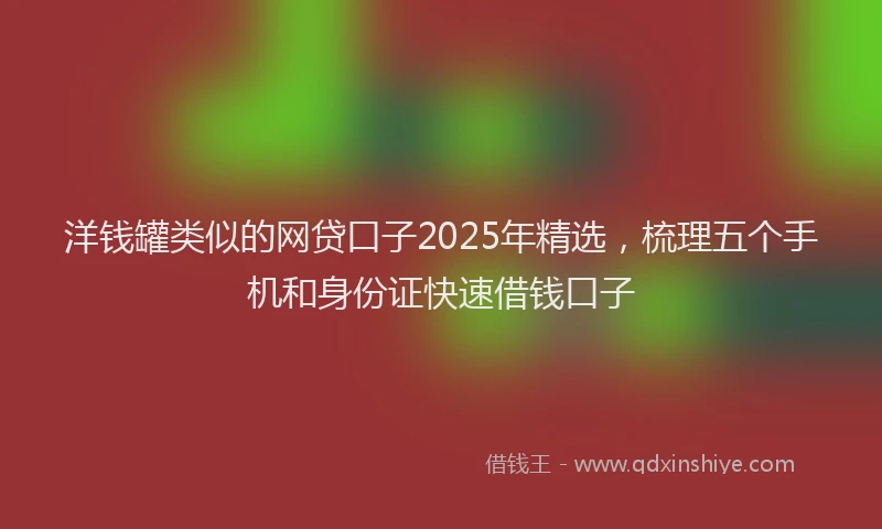 洋钱罐类似的网贷口子2025年精选，梳理五个手机和身份证快速借钱口子