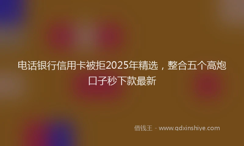 电话银行信用卡被拒2025年精选，整合五个高炮口子秒下款最新