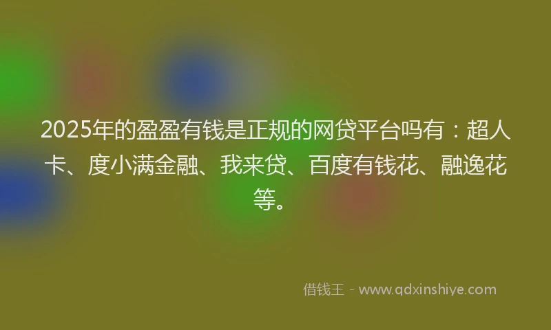 2025年的盈盈有钱是正规的网贷平台吗有：超人卡、度小满金融、我来贷、百度有钱花、融逸花等。