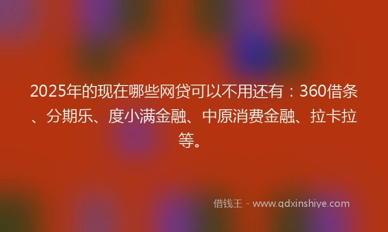 2025年的现在哪些网贷可以不用还有：360借条、分期乐、度小满金融、中原消费金融、拉卡拉等。