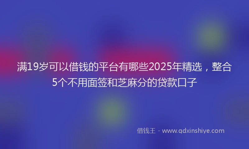 满19岁可以借钱的平台有哪些2025年精选，整合5个不用面签和芝麻分的贷款口子