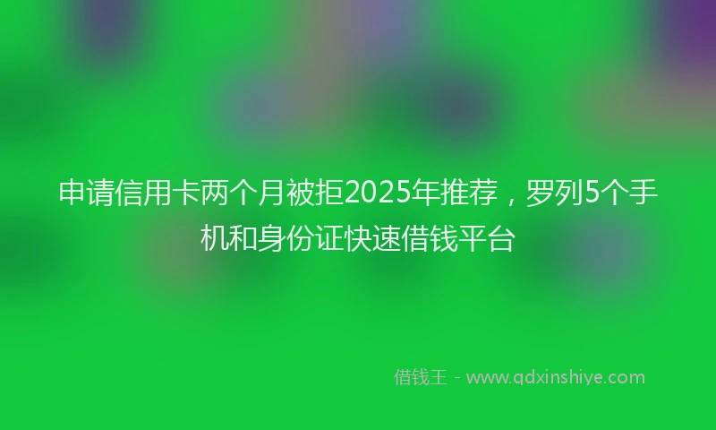 申请信用卡两个月被拒2025年推荐，罗列5个手机和身份证快速借钱平台