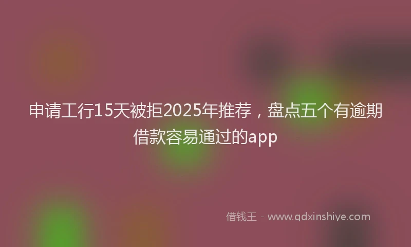申请工行15天被拒2025年推荐，盘点五个有逾期借款容易通过的app