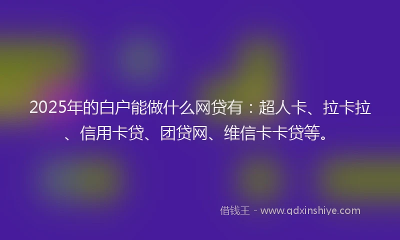 2025年的白户能做什么网贷有：超人卡、拉卡拉、信用卡贷、团贷网、维信卡卡贷等。