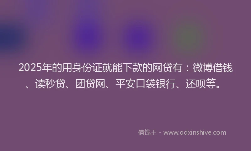 2025年的用身份证就能下款的网贷有：微博借钱、读秒贷、团贷网、平安口袋银行、还呗等。