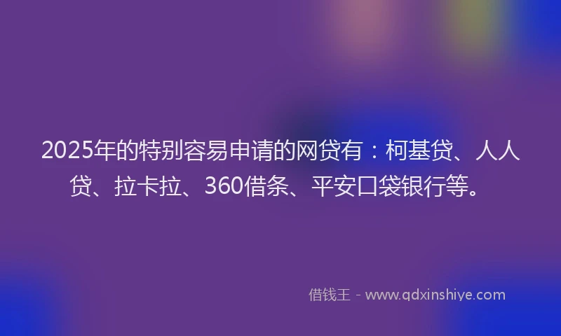 2025年的特别容易申请的网贷有：柯基贷、人人贷、拉卡拉、360借条、平安口袋银行等。