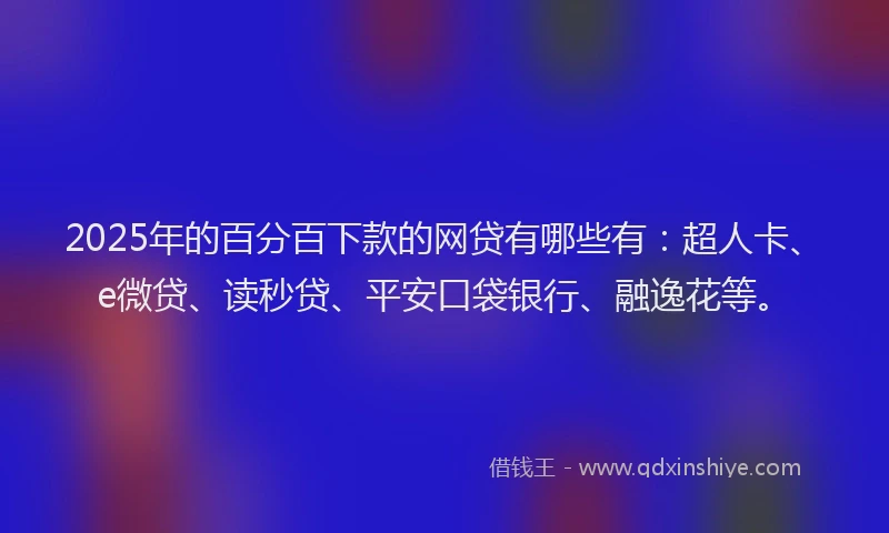 2025年的百分百下款的网贷有哪些有：超人卡、e微贷、读秒贷、平安口袋银行、融逸花等。