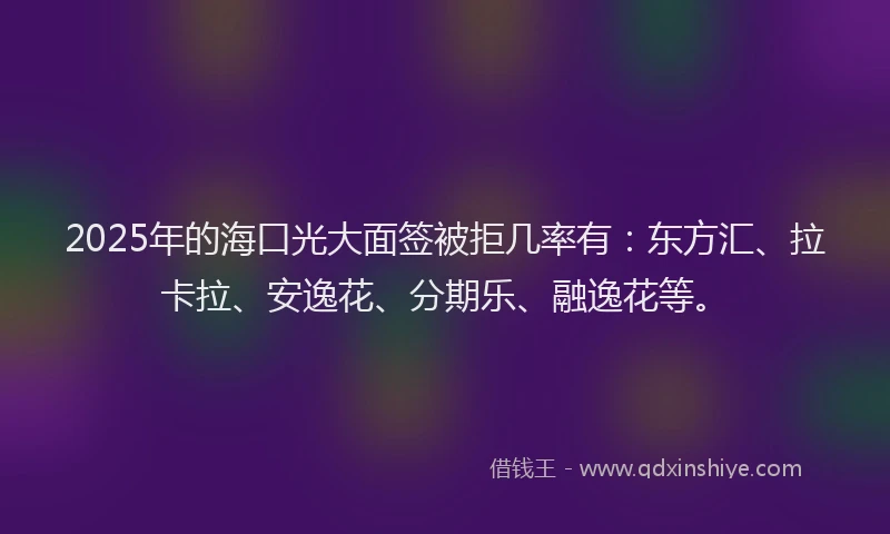 2025年的海口光大面签被拒几率有：东方汇、拉卡拉、安逸花、分期乐、融逸花等。
