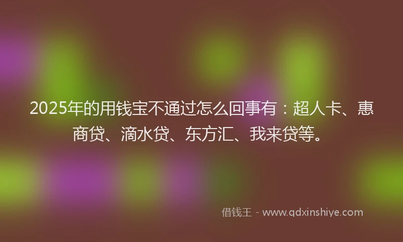 2025年的用钱宝不通过怎么回事有：超人卡、惠商贷、滴水贷、东方汇、我来贷等。