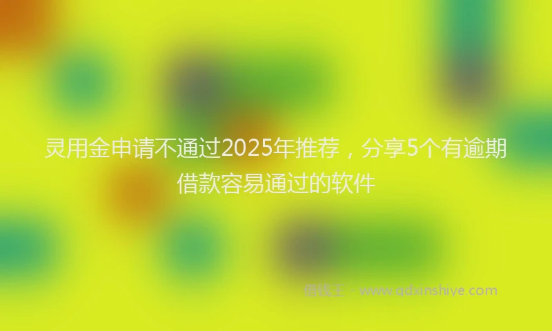灵用金申请不通过2025年推荐，分享5个有逾期借款容易通过的软件
