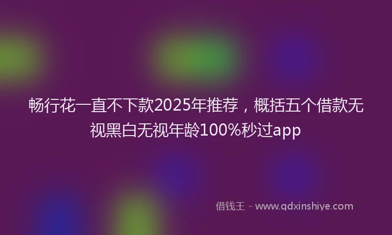 畅行花一直不下款2025年推荐，概括五个借款无视黑白无视年龄100%秒过app