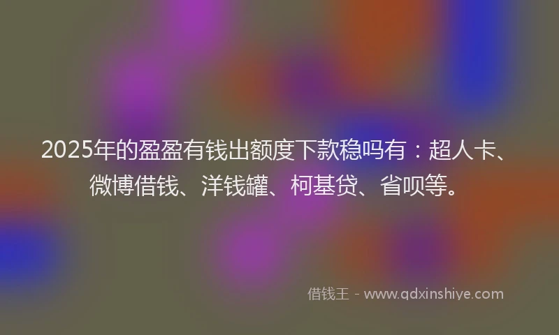 2025年的盈盈有钱出额度下款稳吗有：超人卡、微博借钱、洋钱罐、柯基贷、省呗等。