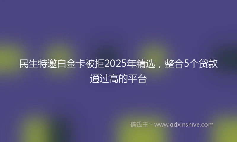 民生特邀白金卡被拒2025年精选，整合5个贷款通过高的平台
