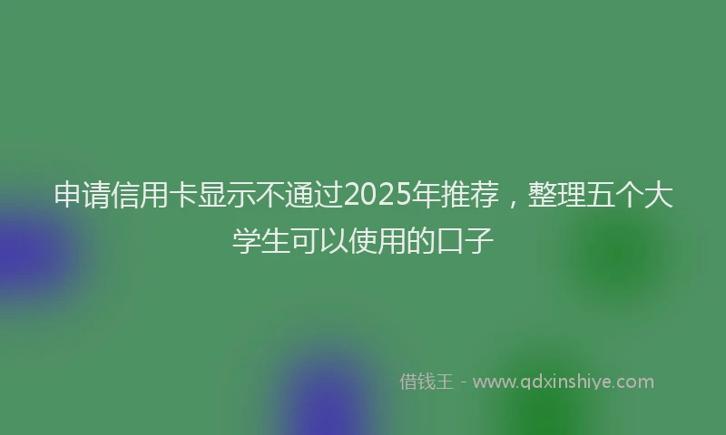 申请信用卡显示不通过2025年推荐，整理五个大学生可以使用的口子