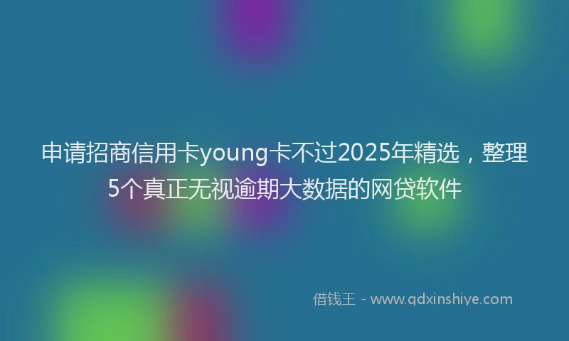 申请招商信用卡young卡不过2025年精选，整理5个真正无视逾期大数据的网贷软件
