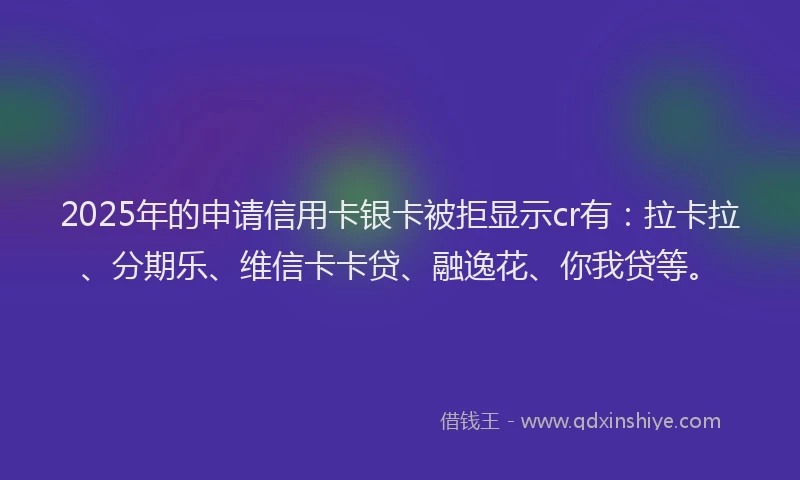2025年的申请信用卡银卡被拒显示cr有：拉卡拉、分期乐、维信卡卡贷、融逸花、你我贷等。