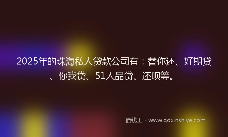 2025年的珠海私人贷款公司有：替你还、好期贷、你我贷、51人品贷、还呗等。