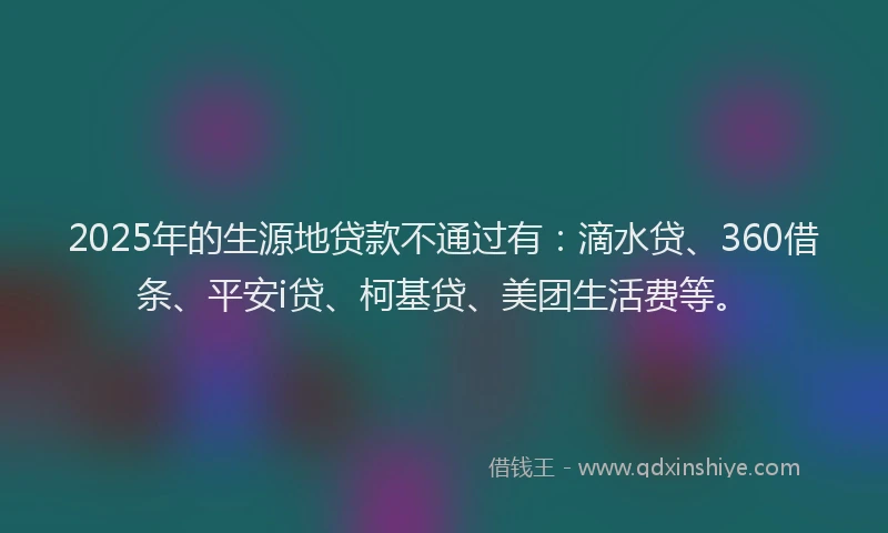 2025年的生源地贷款不通过有：滴水贷、360借条、平安i贷、柯基贷、美团生活费等。