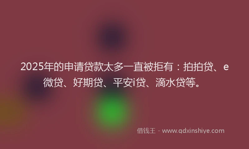 2025年的申请贷款太多一直被拒有：拍拍贷、e微贷、好期贷、平安i贷、滴水贷等。