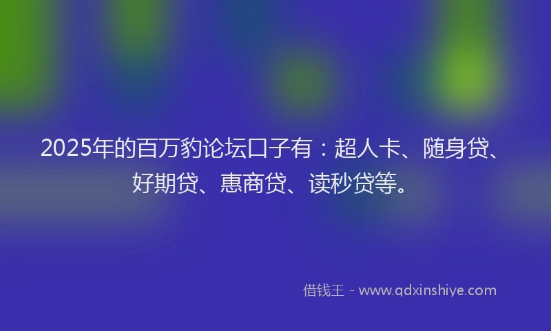 2025年的百万豹论坛口子有：超人卡、随身贷、好期贷、惠商贷、读秒贷等。