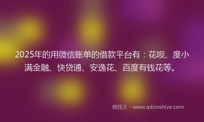 2025年的用微信账单的借款平台有：花呗、度小满金融、快贷通、安逸花、百度有钱花等。