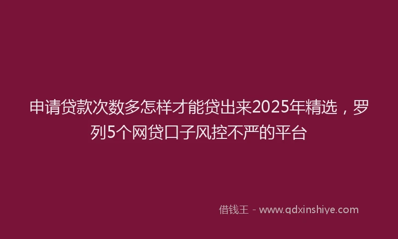 申请贷款次数多怎样才能贷出来2025年精选，罗列5个网贷口子风控不严的平台