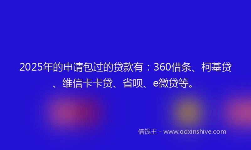 2025年的申请包过的贷款有：360借条、柯基贷、维信卡卡贷、省呗、e微贷等。