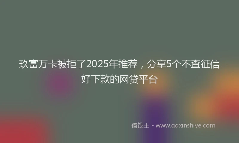 玖富万卡被拒了2025年推荐，分享5个不查征信好下款的网贷平台