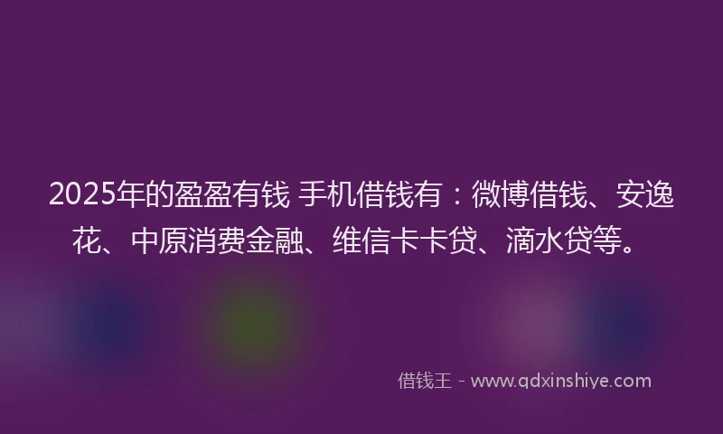 2025年的盈盈有钱 手机借钱有：微博借钱、安逸花、中原消费金融、维信卡卡贷、滴水贷等。