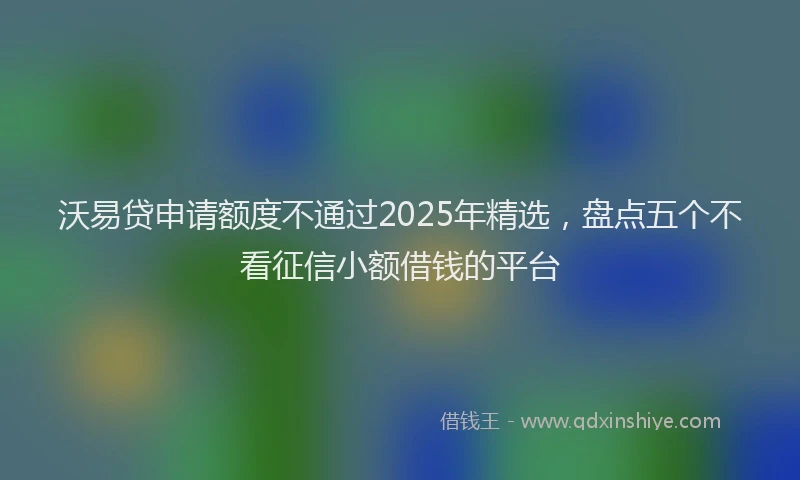沃易贷申请额度不通过2025年精选，盘点五个不看征信小额借钱的平台