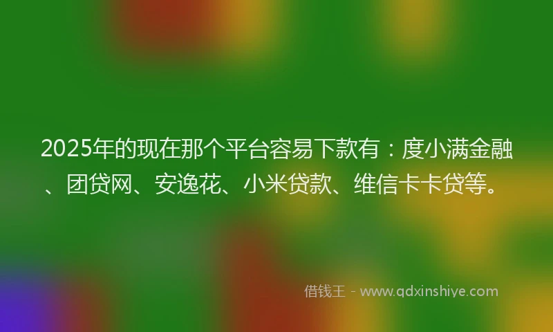2025年的现在那个平台容易下款有：度小满金融、团贷网、安逸花、小米贷款、维信卡卡贷等。
