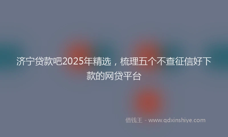 济宁贷款吧2025年精选，梳理五个不查征信好下款的网贷平台