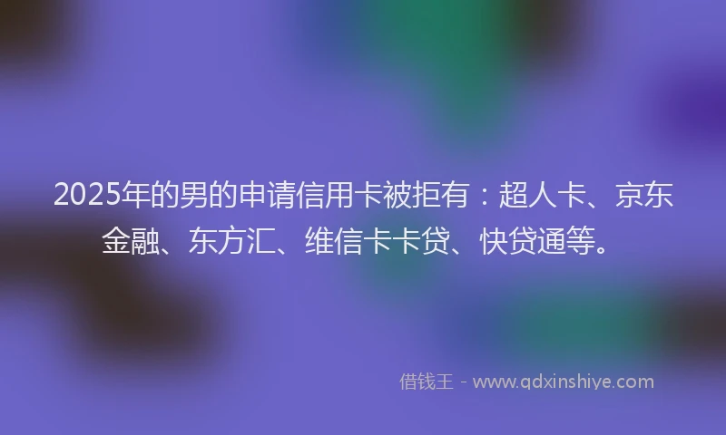 2025年的男的申请信用卡被拒有：超人卡、京东金融、东方汇、维信卡卡贷、快贷通等。