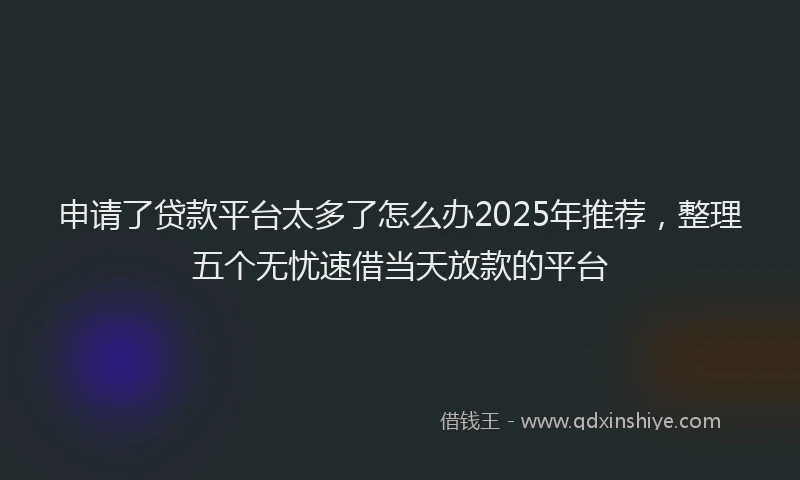申请了贷款平台太多了怎么办2025年推荐，整理五个无忧速借当天放款的平台