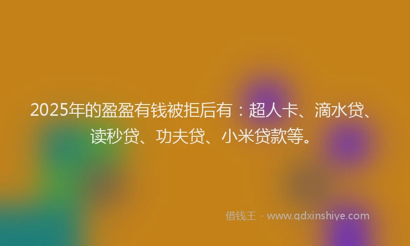 2025年的盈盈有钱被拒后有：超人卡、滴水贷、读秒贷、功夫贷、小米贷款等。