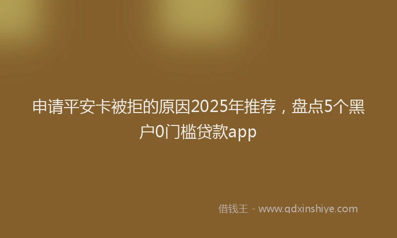 申请平安卡被拒的原因2025年推荐，盘点5个黑户0门槛贷款app