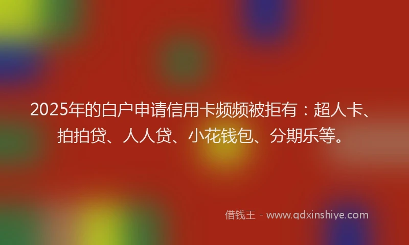 2025年的白户申请信用卡频频被拒有：超人卡、拍拍贷、人人贷、小花钱包、分期乐等。