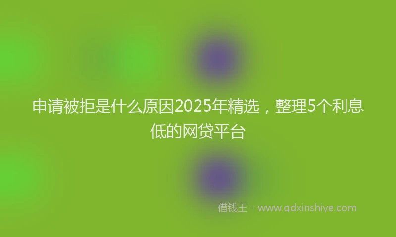 申请被拒是什么原因2025年精选，整理5个利息低的网贷平台