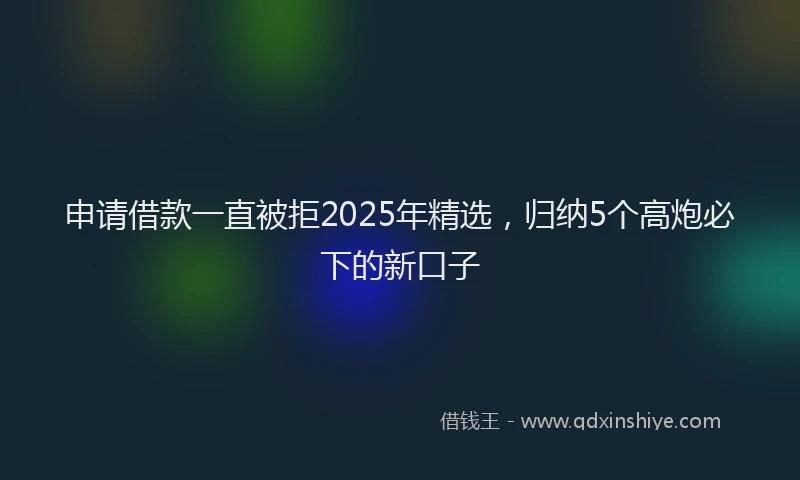 申请借款一直被拒2025年精选，归纳5个高炮必下的新口子