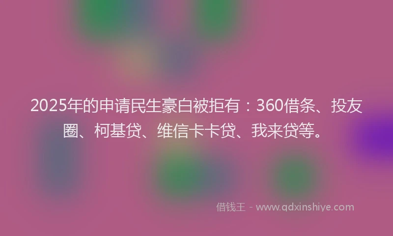 2025年的申请民生豪白被拒有：360借条、投友圈、柯基贷、维信卡卡贷、我来贷等。