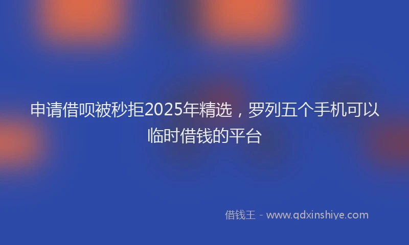 申请借呗被秒拒2025年精选，罗列五个手机可以临时借钱的平台
