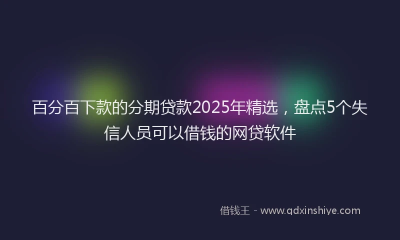 百分百下款的分期贷款2025年精选，盘点5个失信人员可以借钱的网贷软件