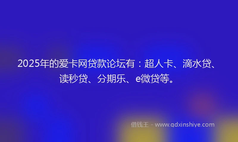 2025年的爱卡网贷款论坛有：超人卡、滴水贷、读秒贷、分期乐、e微贷等。