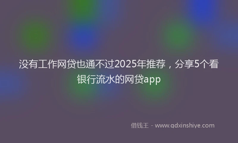 没有工作网贷也通不过2025年推荐，分享5个看银行流水的网贷app