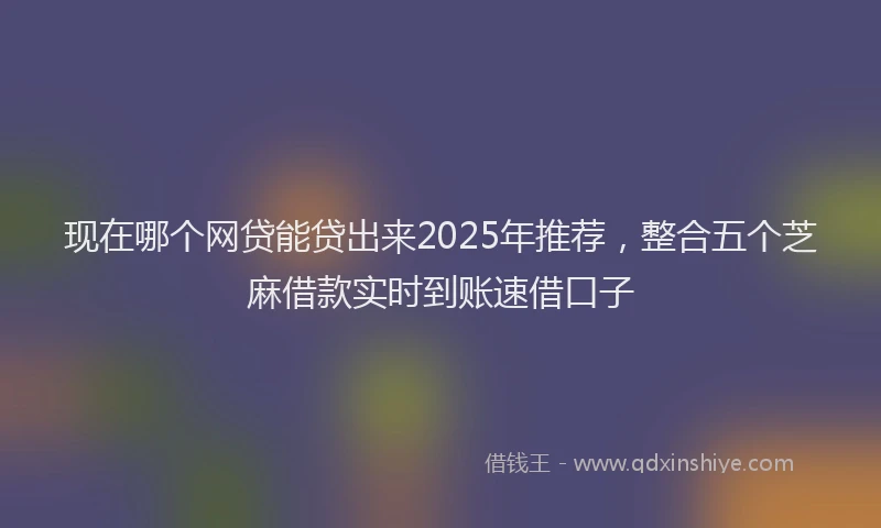 现在哪个网贷能贷出来2025年推荐，整合五个芝麻借款实时到账速借口子